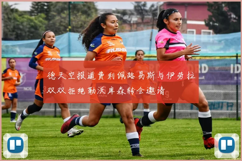 德天空报道费利佩路易斯与伊劳拉双双拒绝勒沃库森转会邀请