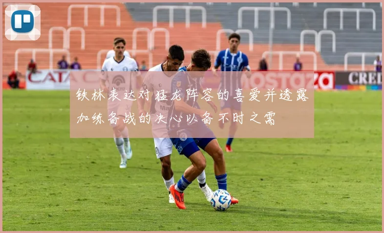 铁林表达对猛龙阵容的喜爱并透露加练备战的决心以备不时之需