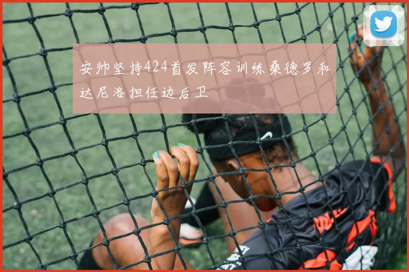 安帅坚持424首发阵容训练桑德罗和达尼洛担任边后卫