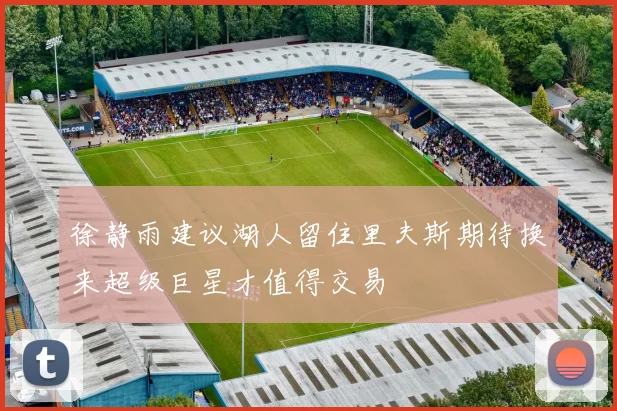 徐静雨建议湖人留住里夫斯期待换来超级巨星才值得交易