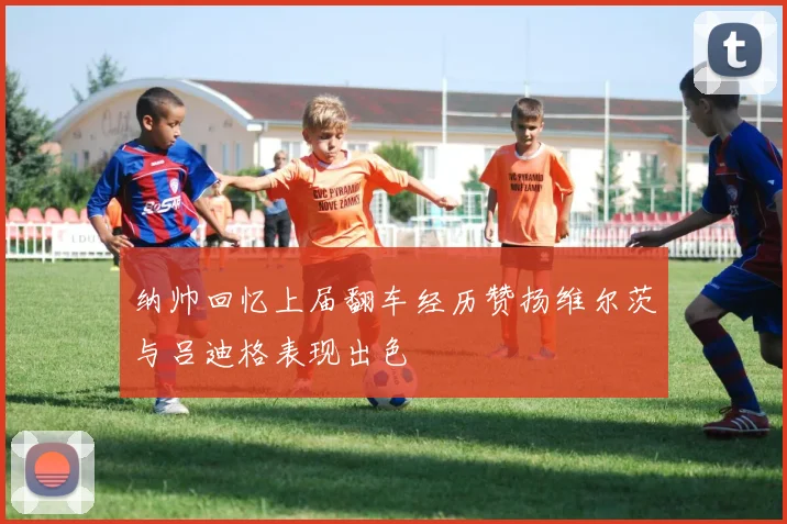 纳帅回忆上届翻车经历赞扬维尔茨与吕迪格表现出色