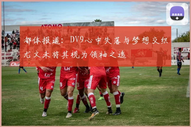 都体报道：DV9心中失落与梦想交织尤文未将其视为领袖之选