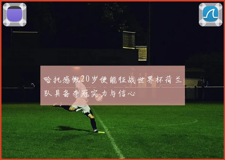 哈托感慨20岁便能征战世界杯荷兰队具备夺冠实力与信心
