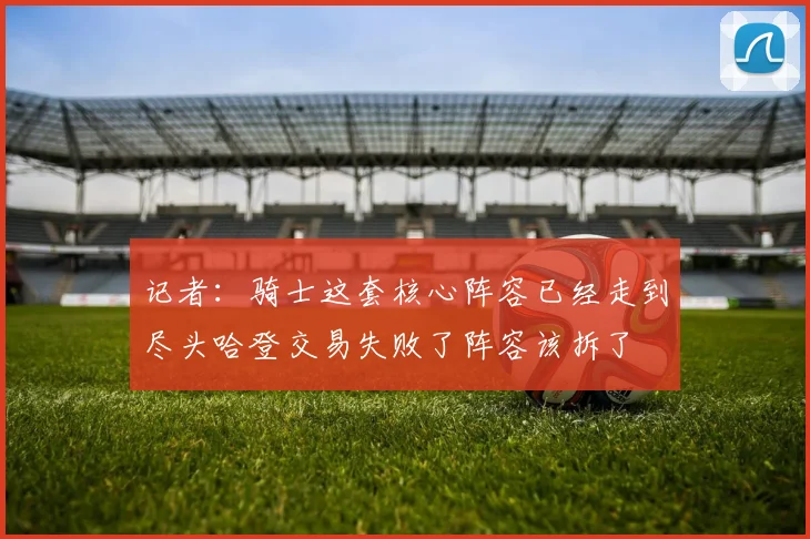 记者：骑士这套核心阵容已经走到尽头哈登交易失败了阵容该拆了