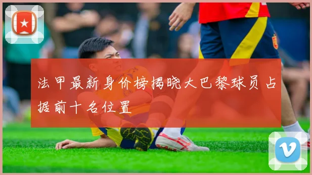 法甲最新身价榜揭晓大巴黎球员占据前十名位置
