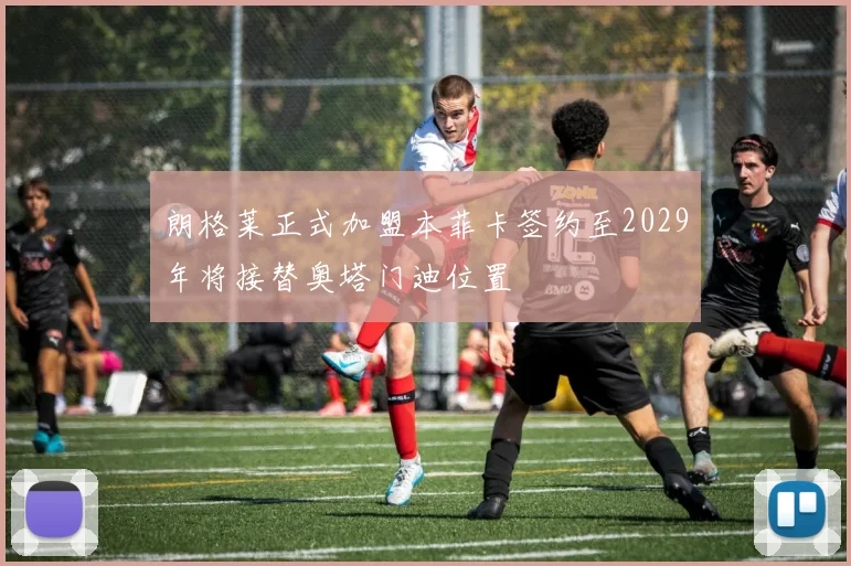 朗格莱正式加盟本菲卡签约至2029年将接替奥塔门迪位置