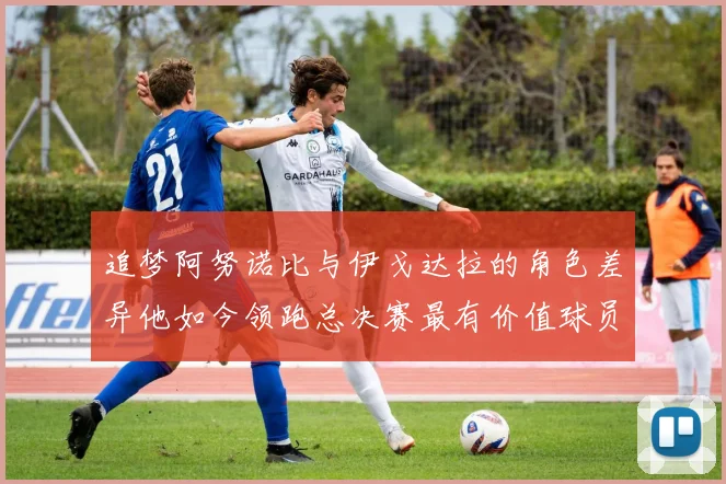 追梦阿努诺比与伊戈达拉的角色差异他如今领跑总决赛最有价值球员