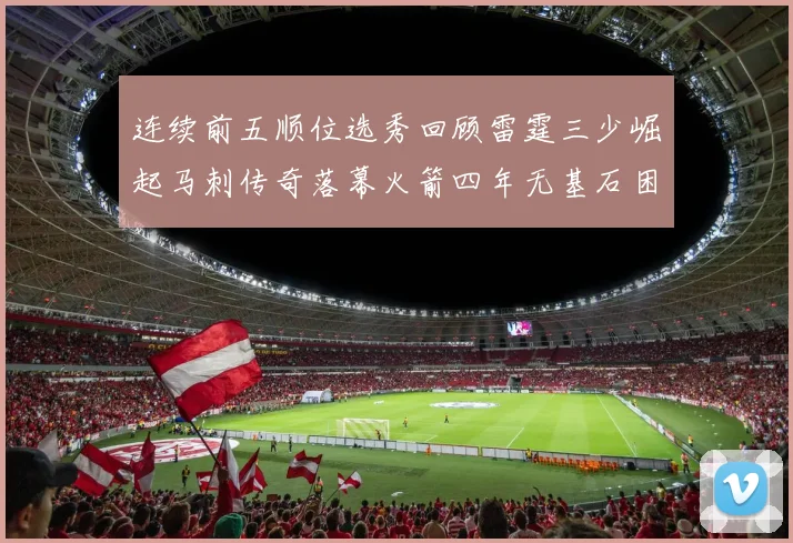 连续前五顺位选秀回顾雷霆三少崛起马刺传奇落幕火箭四年无基石困境