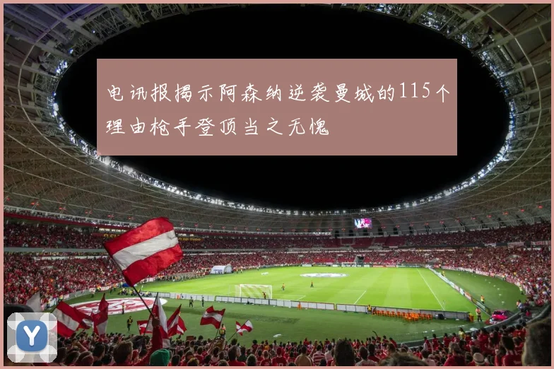 电讯报揭示阿森纳逆袭曼城的115个理由枪手登顶当之无愧