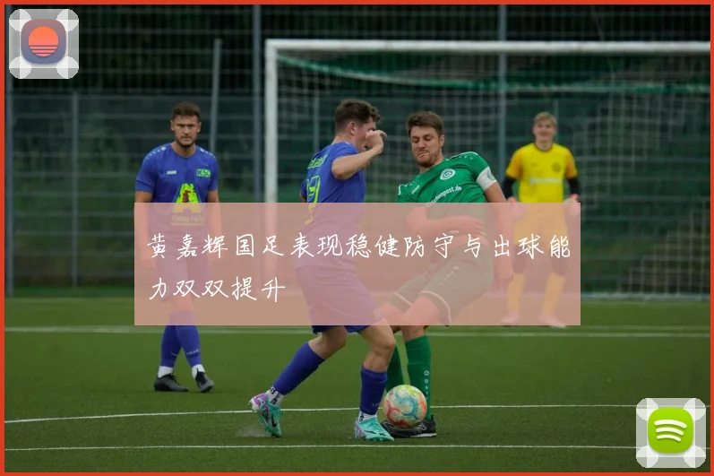 黄嘉辉国足表现稳健防守与出球能力双双提升