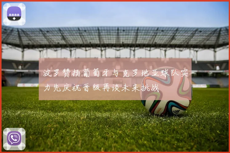 波罗赞扬葡萄牙与克罗地亚球队实力先庆祝晋级再谈未来挑战
