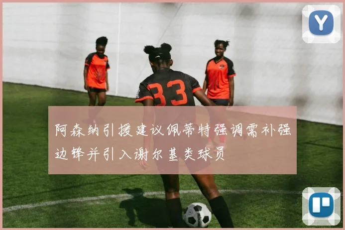阿森纳引援建议佩蒂特强调需补强边锋并引入谢尔基类球员