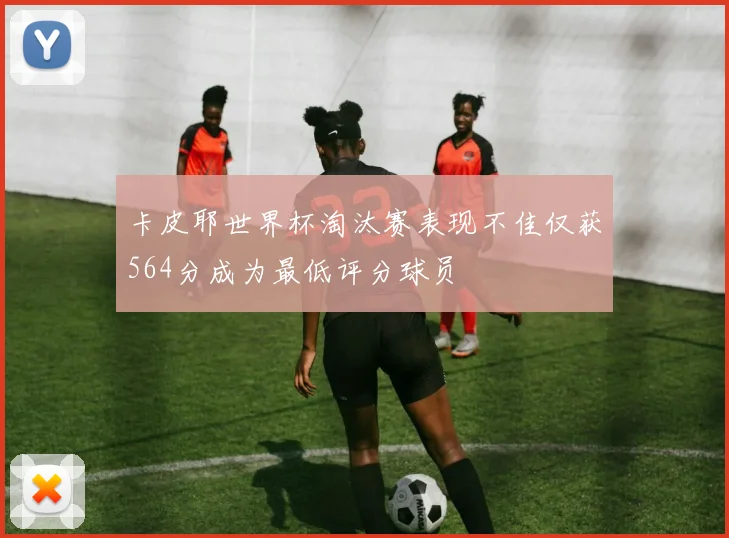 卡皮耶世界杯淘汰赛表现不佳仅获564分成为最低评分球员