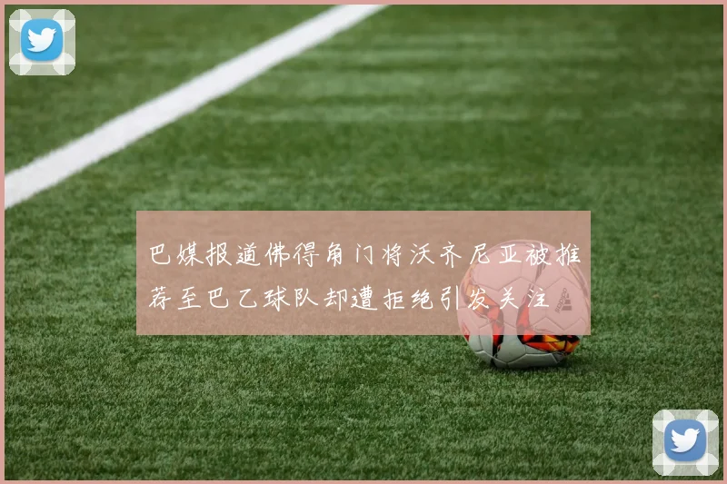 巴媒报道佛得角门将沃齐尼亚被推荐至巴乙球队却遭拒绝引发关注