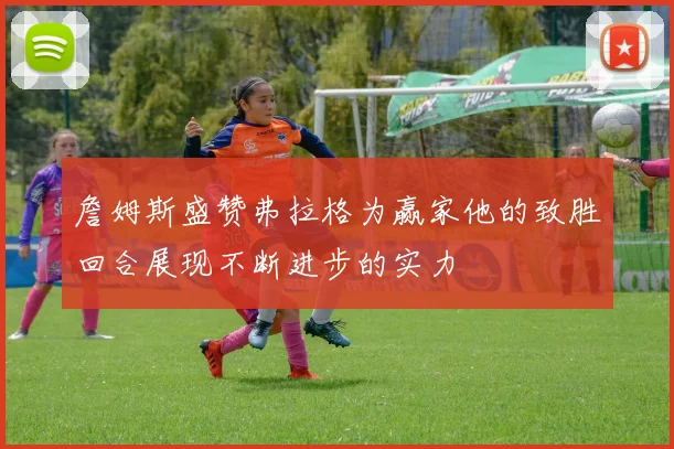 詹姆斯盛赞弗拉格为赢家他的致胜回合展现不断进步的实力