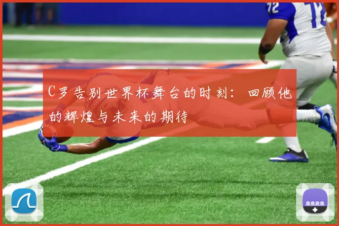 C罗告别世界杯舞台的时刻：回顾他的辉煌与未来的期待