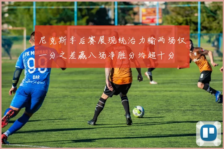 尼克斯季后赛展现统治力输两场仅一分之差赢八场净胜分均超十分