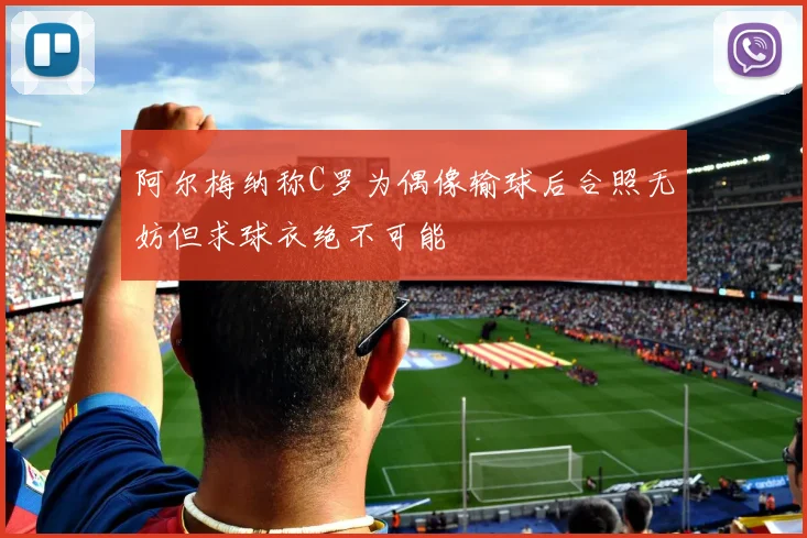 阿尔梅纳称C罗为偶像输球后合照无妨但求球衣绝不可能