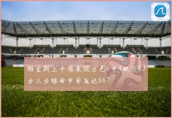 维金斯上半场表现出色6中4砍下13分三分球命中率高达667