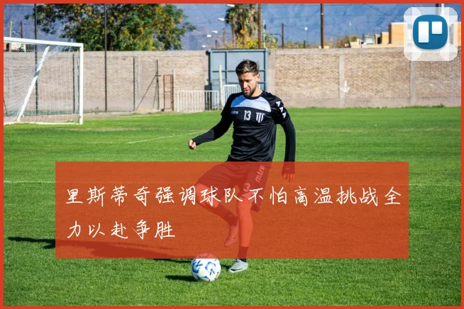 里斯蒂奇强调球队不怕高温挑战全力以赴争胜