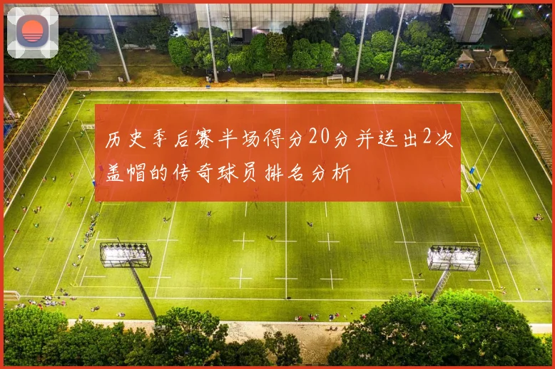 历史季后赛半场得分20分并送出2次盖帽的传奇球员排名分析