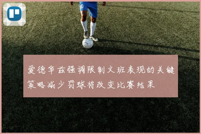 爱德华兹强调限制文班表现的关键策略减少罚球将改变比赛结果